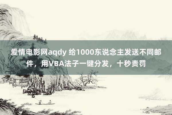 爱情电影网aqdy 给1000东说念主发送不同邮件，用VBA法子一键分发，十秒责罚