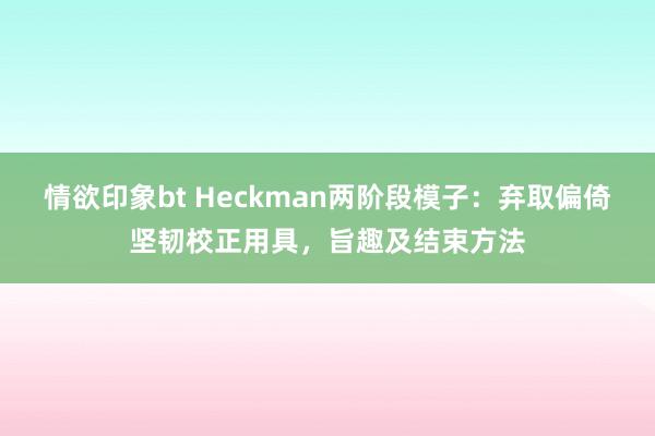 情欲印象bt Heckman两阶段模子：弃取偏倚坚韧校正用具，旨趣及结束方法