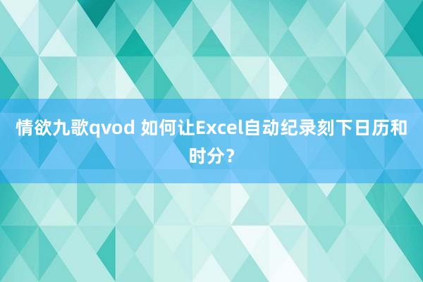 情欲九歌qvod 如何让Excel自动纪录刻下日历和时分？