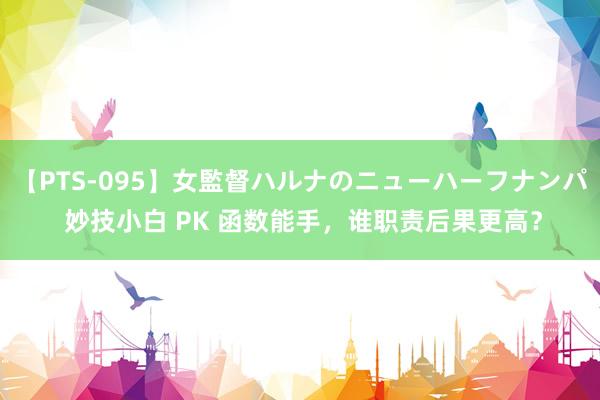 【PTS-095】女監督ハルナのニューハーフナンパ 妙技小白 PK 函数能手，谁职责后果更高？