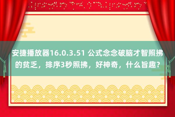 安捷播放器16.0.3.51 公式念念破脑才智照拂的贫乏，排序3秒照拂，好神奇，什么旨趣？