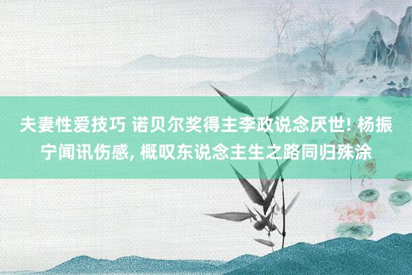 夫妻性爱技巧 诺贝尔奖得主李政说念厌世! 杨振宁闻讯伤感, 概叹东说念主生之路同归殊涂