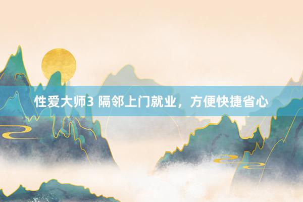 性爱大师3 隔邻上门就业，方便快捷省心