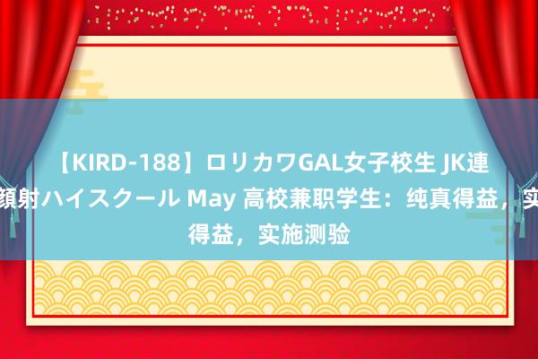 【KIRD-188】ロリカワGAL女子校生 JK連続一撃顔射ハイスクール May 高校兼职学生：纯真得益，实施测验