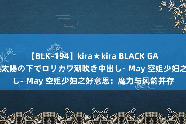 【BLK-194】kira★kira BLACK GAL 黒ギャル青姦露出-灼熱太陽の下でロリカワ潮吹き中出し- May 空姐少妇之好意思：魔力与风韵并存