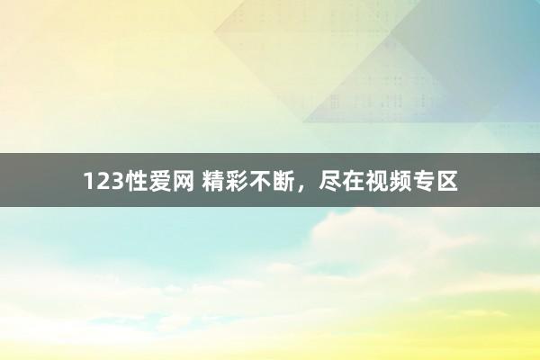 123性爱网 精彩不断，尽在视频专区