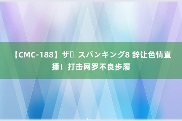 【CMC-188】ザ・スパンキング8 辞让色情直播！打击网罗不良步履