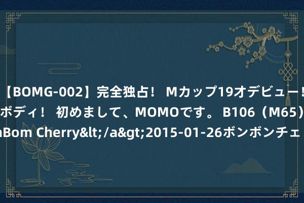 【BOMG-002】完全独占！ Mカップ19才デビュー！ 100万人に1人の超乳ボディ！ 初めまして、MOMOです。 B106（M65） W58 H85 / BomBom Cherry</a>2015-01-26ボンボンチェリー/妄想族&$BOMBO187分钟 探索短视频魔力，打造创意无尽的视觉盛宴