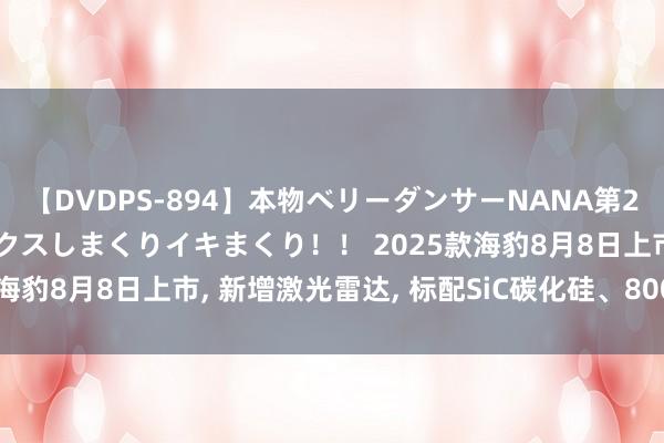 【DVDPS-894】本物ベリーダンサーNANA第2弾 悦楽の腰使いでセックスしまくりイキまくり！！ 2025款海豹8月8日上市, 新增激光雷达, 标配SiC碳化硅、800V平台