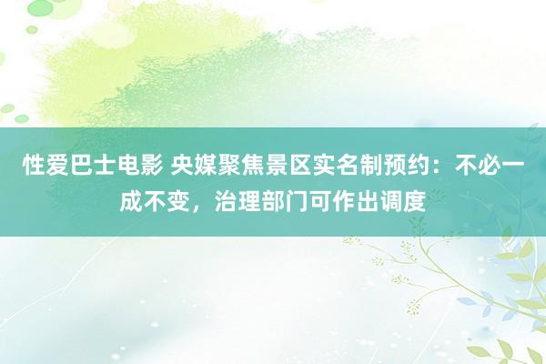 性爱巴士电影 央媒聚焦景区实名制预约：不必一成不变，治理部门可作出调度