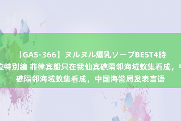 【GAS-366】ヌルヌル爆乳ソープBEST4時間 マットSEX騎乗位特別編 菲律宾船只在我仙宾礁隔邻海域蚁集看成，中国海警局发表言语