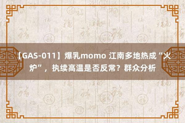 【GAS-011】爆乳momo 江南多地热成“火炉”，执续高温是否反常？群众分析