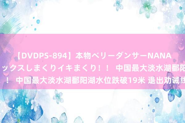 【DVDPS-894】本物ベリーダンサーNANA第2弾 悦楽の腰使いでセックスしまくりイキまくり！！ 中国最大淡水湖鄱阳湖水位跌破19米 退出劝诫线