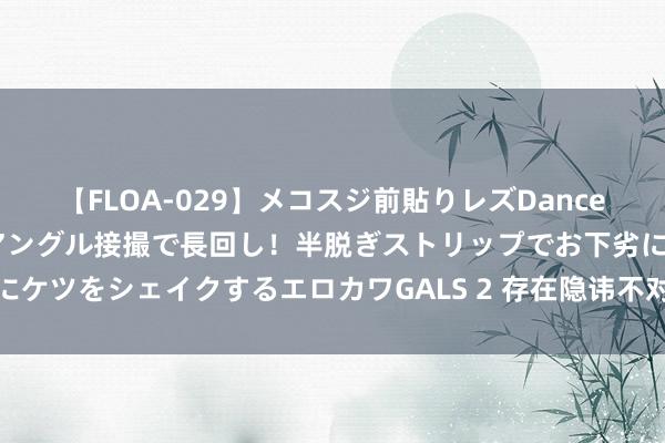 【FLOA-029】メコスジ前貼りレズDance オマ○コ喰い込みをローアングル接撮で長回し！半脱ぎストリップでお下劣にケツをシェイクするエロカワGALS 2 存在隐讳不对规活动！这些App要扫视