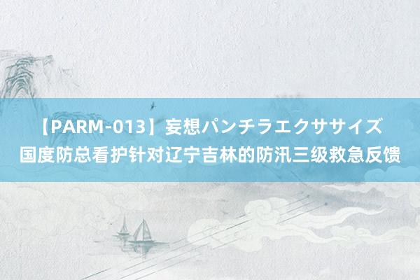 【PARM-013】妄想パンチラエクササイズ 国度防总看护针对辽宁吉林的防汛三级救急反馈