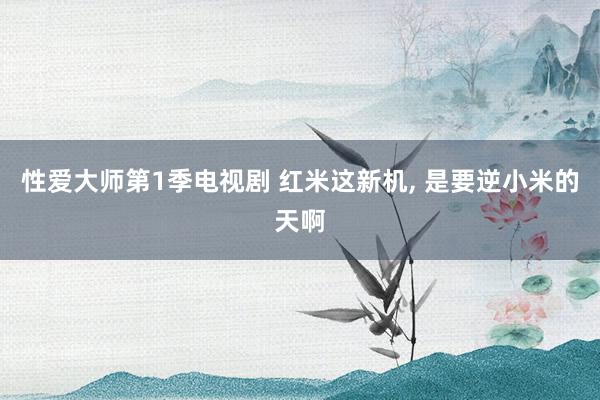 性爱大师第1季电视剧 红米这新机, 是要逆小米的天啊