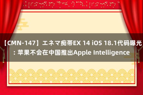 【CMN-147】エネマ痴帯EX 14 iOS 18.1代码曝光: 苹果不会在中国推出Apple Intelligence