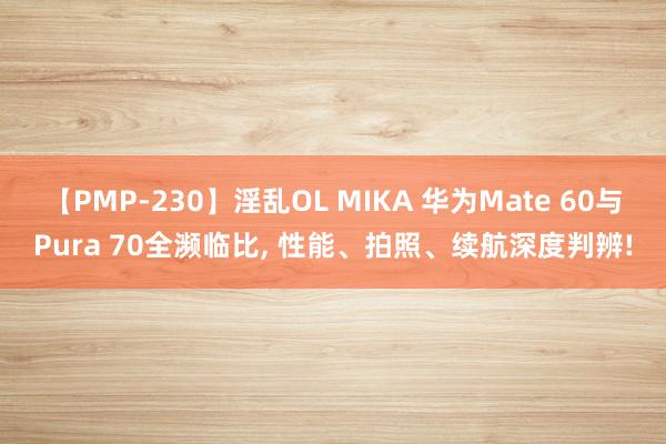 【PMP-230】淫乱OL MIKA 华为Mate 60与Pura 70全濒临比, 性能、拍照、续航深度判辨!