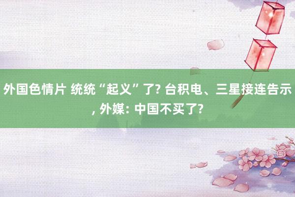 外国色情片 统统“起义”了? 台积电、三星接连告示, 外媒: 中国不买了?