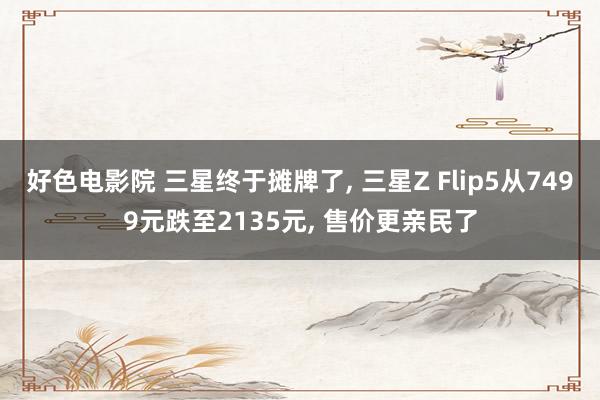 好色电影院 三星终于摊牌了, 三星Z Flip5从7499元跌至2135元, 售价更亲民了