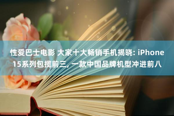 性爱巴士电影 大家十大畅销手机揭晓: iPhone15系列包揽前三, 一款中国品牌机型冲进前八