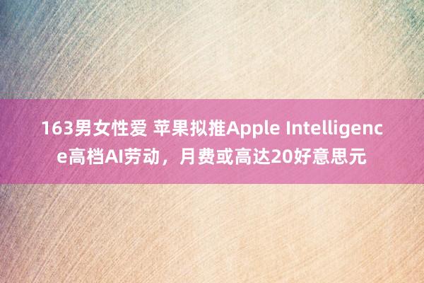 163男女性爱 苹果拟推Apple Intelligence高档AI劳动，月费或高达20好意思元