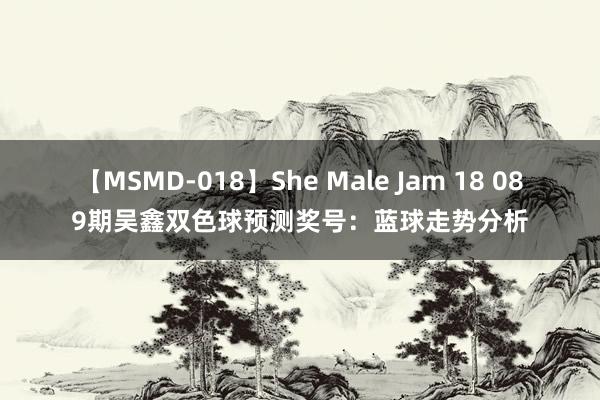 【MSMD-018】She Male Jam 18 089期吴鑫双色球预测奖号：蓝球走势分析