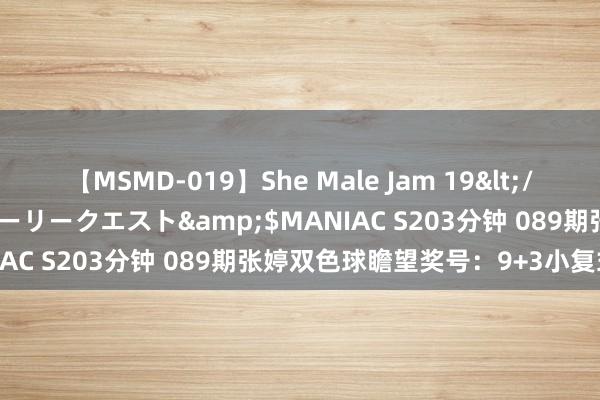 【MSMD-019】She Male Jam 19</a>2008-08-04グローリークエスト&$MANIAC S203分钟 089期张婷双色球瞻望奖号：9+3小复式参考