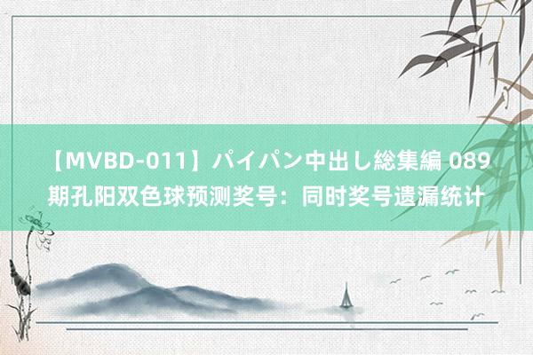 【MVBD-011】パイパン中出し総集編 089期孔阳双色球预测奖号：同时奖号遗漏统计