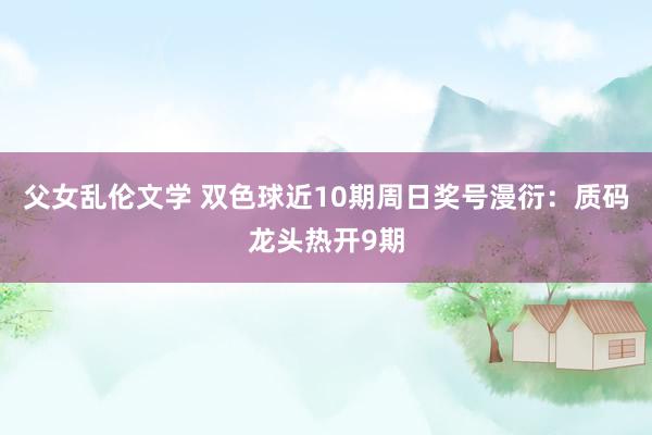 父女乱伦文学 双色球近10期周日奖号漫衍：质码龙头热开9期