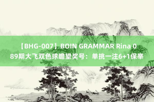 【BHG-007】BOIN GRAMMAR Rina 089期大飞双色球瞻望奖号：单挑一注6+1保举