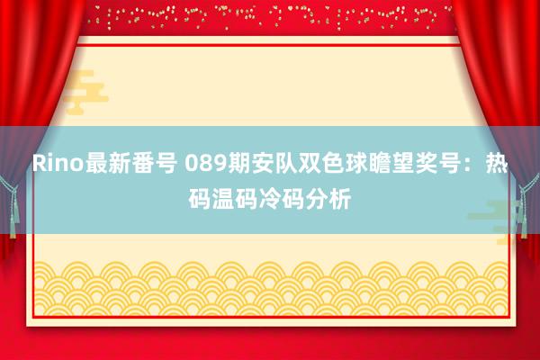 Rino最新番号 089期安队双色球瞻望奖号：热码温码冷码分析