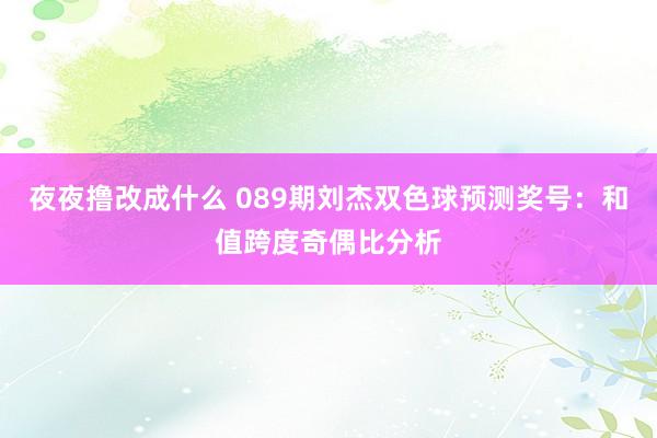 夜夜撸改成什么 089期刘杰双色球预测奖号：和值跨度奇偶比分析