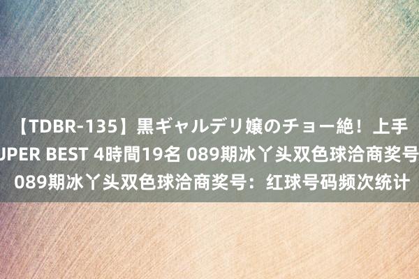 【TDBR-135】黒ギャルデリ嬢のチョー絶！上手いフェラチオ！！SUPER BEST 4時間19名 089期冰丫头双色球洽商奖号：红球号码频次统计
