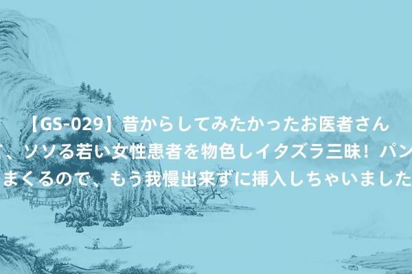 【GS-029】昔からしてみたかったお医者さんゴッコ ニセ医者になって、ソソる若い女性患者を物色しイタズラ三昧！パンツにシミまで作って感じまくるので、もう我慢出来ずに挿入しちゃいました。ああ、昔から憧れていたお医者さんゴッコをついに達成！ 089期叶芳双色球预测奖号：大小和红球012路分析