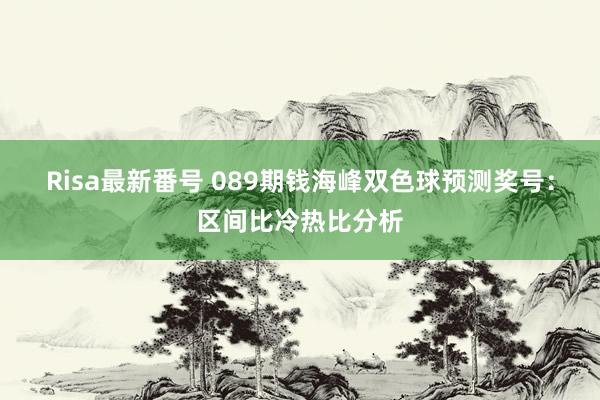 Risa最新番号 089期钱海峰双色球预测奖号：区间比冷热比分析