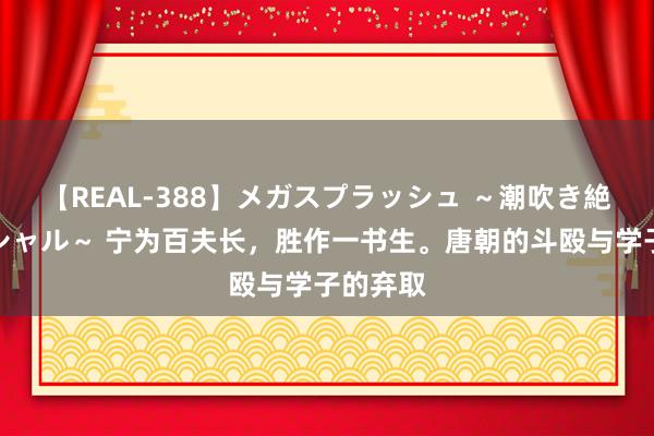 【REAL-388】メガスプラッシュ ～潮吹き絶頂スペシャル～ 宁为百夫长，胜作一书生。唐朝的斗殴与学子的弃取