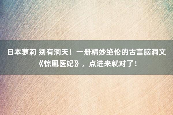 日本萝莉 别有洞天！一册精妙绝伦的古言脑洞文《惊凰医妃》，点进来就对了！