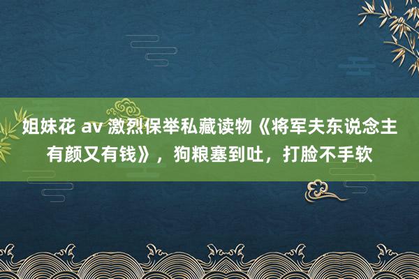 姐妹花 av 激烈保举私藏读物《将军夫东说念主有颜又有钱》，狗粮塞到吐，打脸不手软