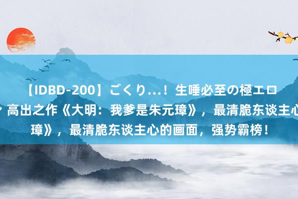 【IDBD-200】ごくり…！生唾必至の極エロボディセレクション 高出之作《大明：我爹是朱元璋》，最清脆东谈主心的画面，强势霸榜！