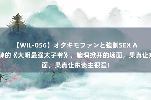 【WIL-056】オタキモファンと強制SEX AYA 超高口碑的《大明最强太子爷》，脑洞掀开的场面，果真让东谈主很爱！