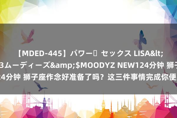 【MDED-445】パワー・セックス LISA</a>2005-08-13ムーディーズ&$MOODYZ NEW124分钟 狮子座作念好准备了吗？这三件事情完成你便是王者，管待小幸福