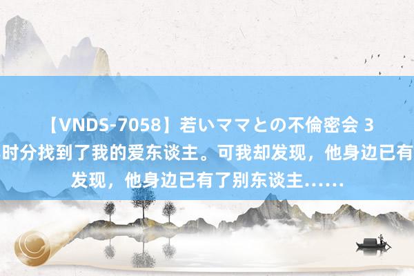 【VNDS-7058】若いママとの不倫密会 3時間 我花了数年时分找到了我的爱东谈主。可我却发现，他身边已有了别东谈主……