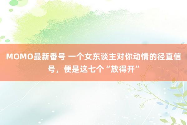 MOMO最新番号 一个女东谈主对你动情的径直信号，便是这七个“放得开”