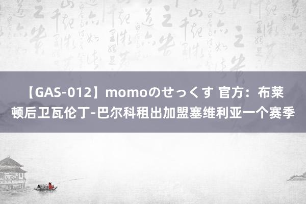 【GAS-012】momoのせっくす 官方：布莱顿后卫瓦伦丁-巴尔科租出加盟塞维利亚一个赛季