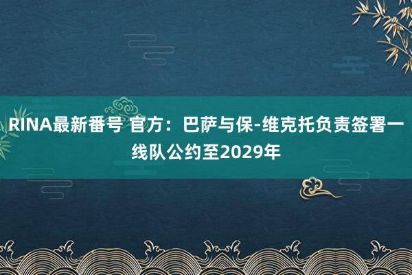 RINA最新番号 官方：巴萨与保-维克托负责签署一线队公约至2029年