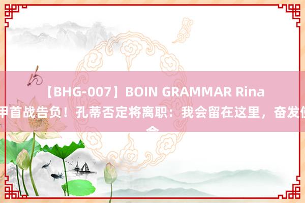 【BHG-007】BOIN GRAMMAR Rina 意甲首战告负！孔蒂否定将离职：我会留在这里，奋发使命