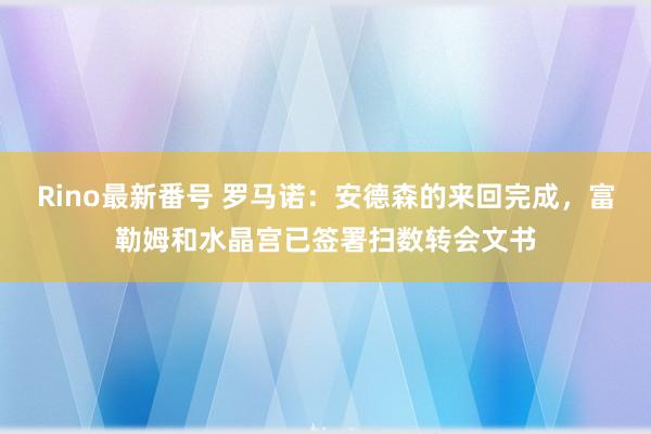 Rino最新番号 罗马诺：安德森的来回完成，富勒姆和水晶宫已签署扫数转会文书