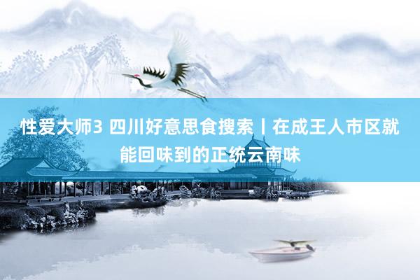 性爱大师3 四川好意思食搜索丨在成王人市区就能回味到的正统云南味