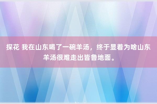 探花 我在山东喝了一碗羊汤，终于显着为啥山东羊汤很难走出皆鲁地面。